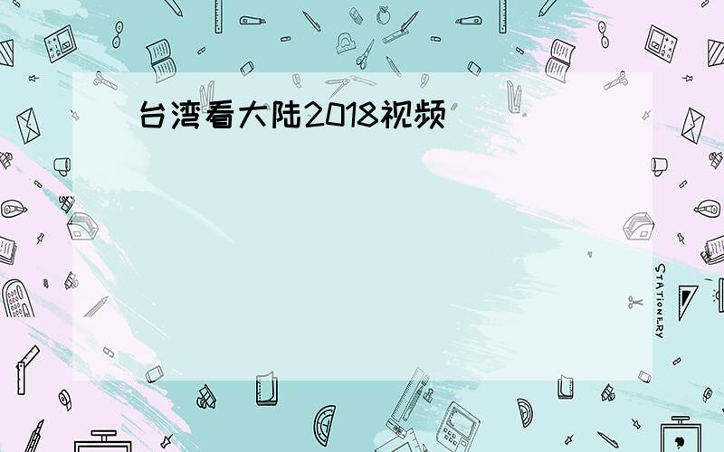 台湾看大陆2018视频