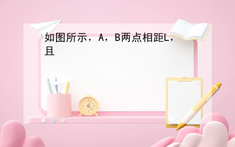 如图所示，A，B两点相距L，且