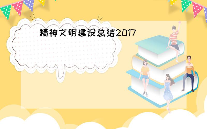 精神文明建设总结2017