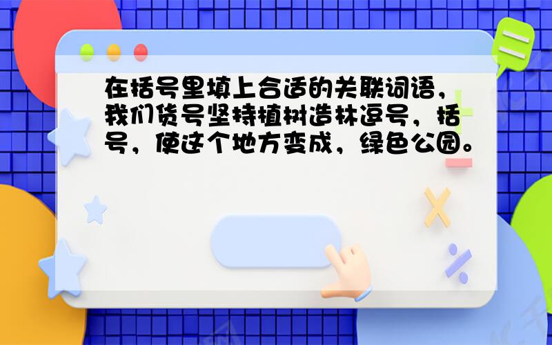 在括号里填上合适的关联词语，我们货号坚持植树造林逗号，括号，使这个地方变成，绿色公园。