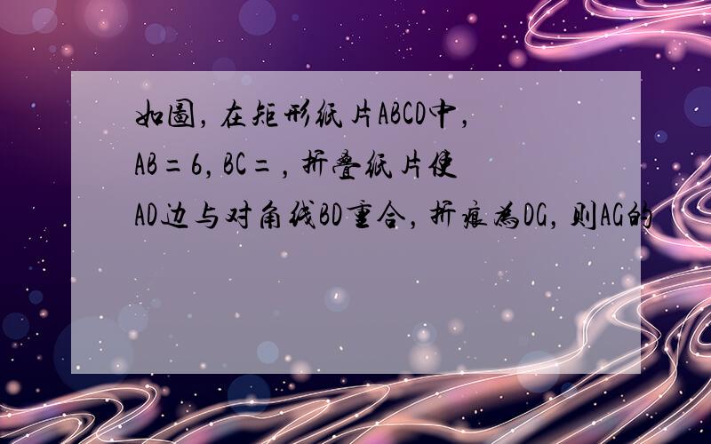 如图，在矩形纸片ABCD中，AB=6，BC=，折叠纸片使AD边与对角线BD重合，折痕为DG，则AG的