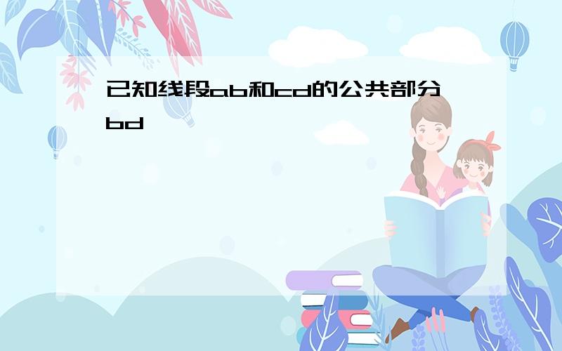 已知线段ab和cd的公共部分bd