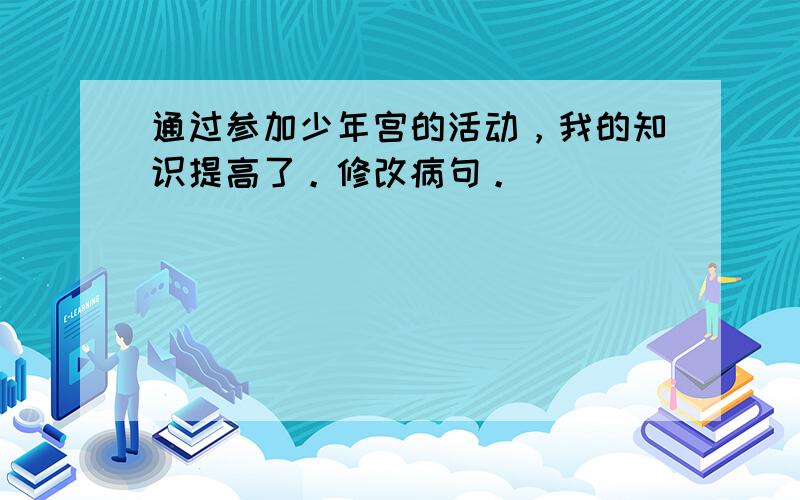 通过参加少年宫的活动，我的知识提高了。修改病句。