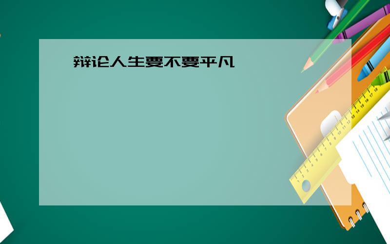 辩论人生要不要平凡