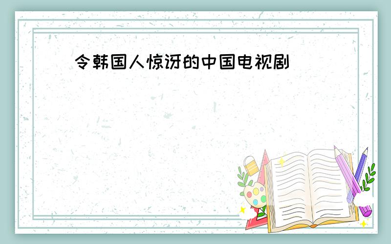 令韩国人惊讶的中国电视剧