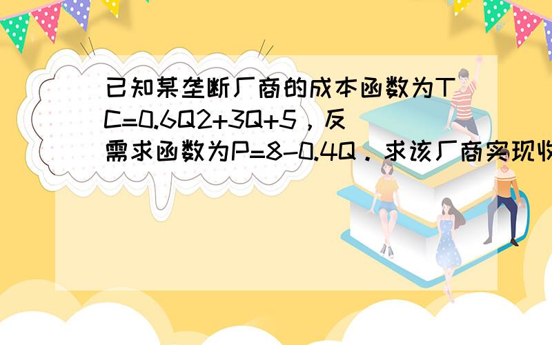 已知某垄断厂商的成本函数为TC=0.6Q2+3Q+5，反需求函数为P=8-0.4Q。求该厂商实现收益