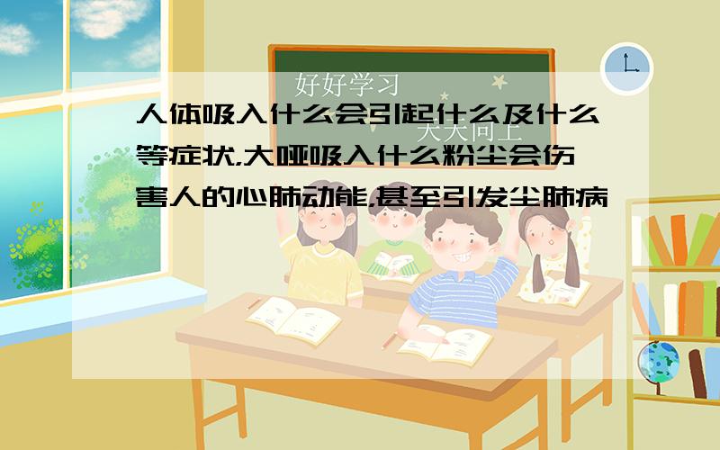 人体吸入什么会引起什么及什么等症状，大哑吸入什么粉尘会伤害人的心肺动能，甚至引发尘肺病