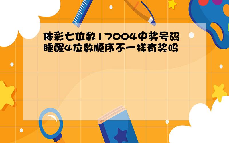 体彩七位数17004中奖号码睡醒4位数顺序不一样有奖吗