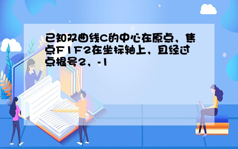 已知双曲线C的中心在原点，焦点F1F2在坐标轴上，且经过点根号2，-1