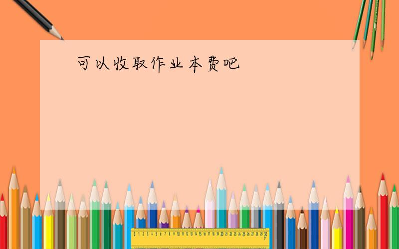 可以收取作业本费吧