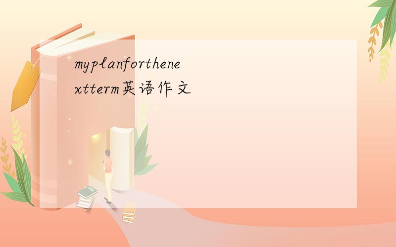 myplanforthenextterm英语作文