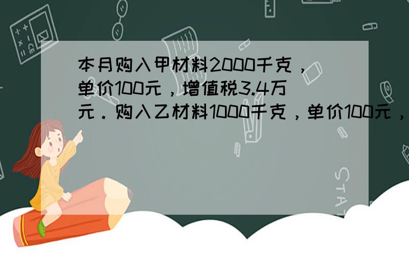 本月购入甲材料2000千克，单价100元，增值税3.4万元。购入乙材料1000千克，单价100元，增