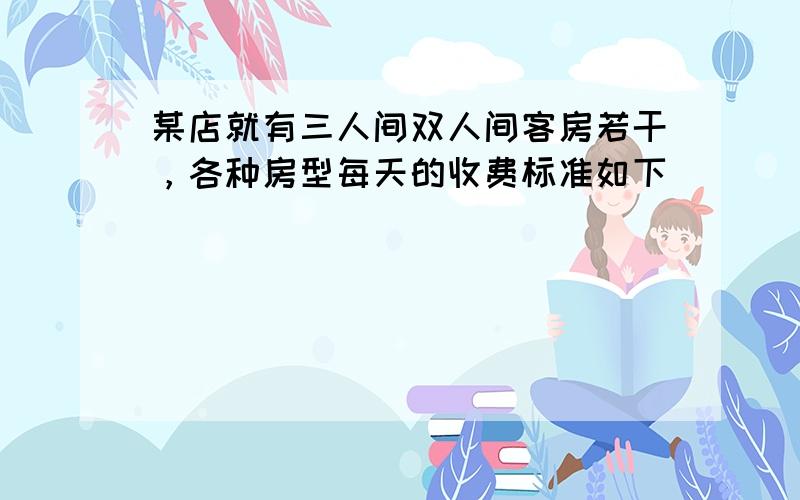 某店就有三人间双人间客房若干，各种房型每天的收费标准如下