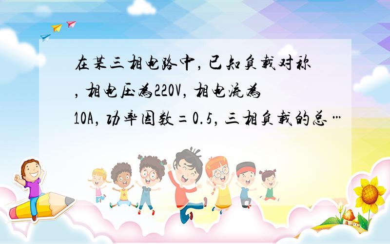 在某三相电路中，已知负载对称，相电压为220V，相电流为10A，功率因数=0.5，三相负载的总…