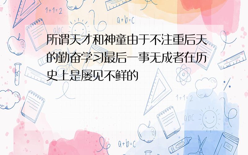 所谓天才和神童由于不注重后天的勤奋学习最后一事无成者在历史上是屡见不鲜的