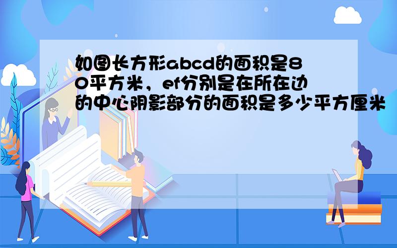 如图长方形abcd的面积是80平方米，ef分别是在所在边的中心阴影部分的面积是多少平方厘米