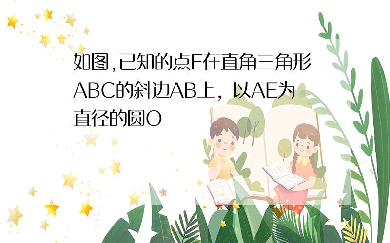 如图,已知的点E在直角三角形ABC的斜边AB上，以AE为直径的圆O