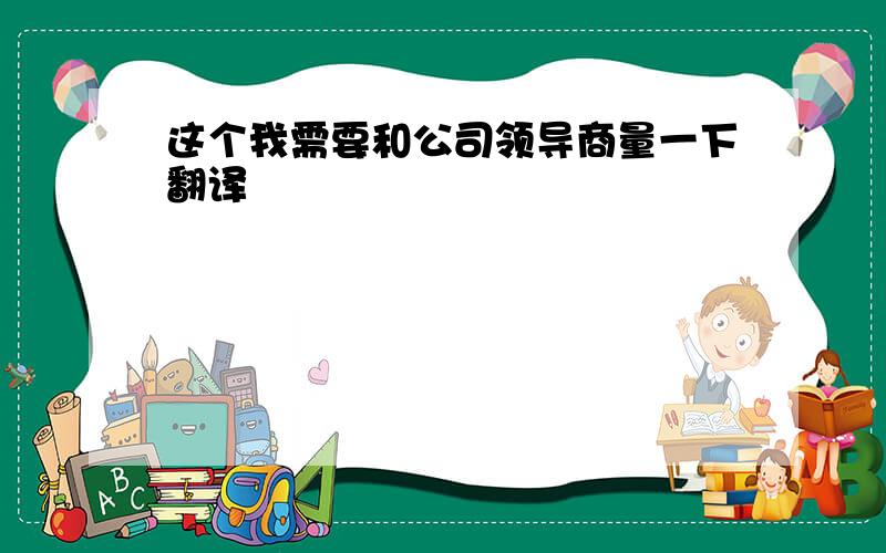 这个我需要和公司领导商量一下翻译