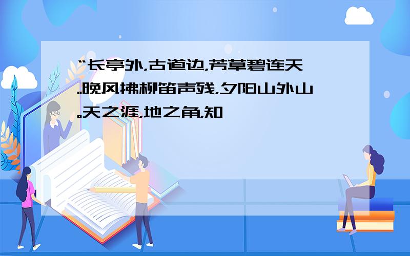 “长亭外，古道边，芳草碧连天。晚风拂柳笛声残，夕阳山外山。天之涯，地之角，知