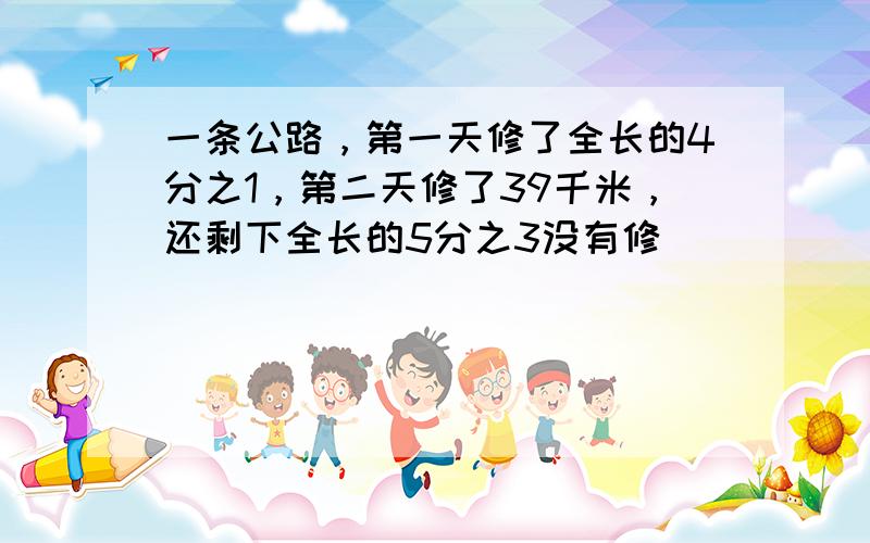 一条公路，第一天修了全长的4分之1，第二天修了39千米，还剩下全长的5分之3没有修