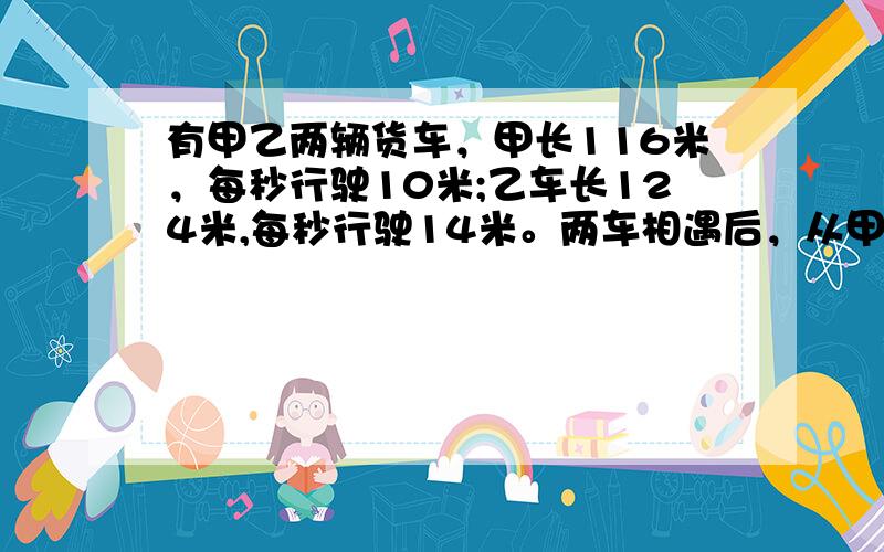 有甲乙两辆货车，甲长116米，每秒行驶10米;乙车长124米,每秒行驶14米。两车相遇后，从甲车与乙