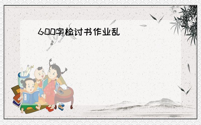 600字检讨书作业乱