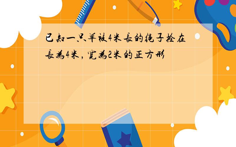 已知一只羊被4米长的绳子拴在长为4米，宽为2米的正方形