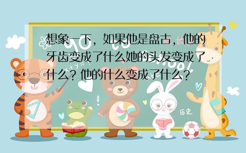 想象一下，如果他是盘古，他的牙齿变成了什么她的头发变成了什么？他的什么变成了什么？