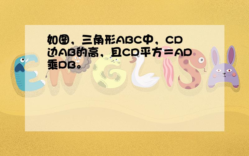 如图，三角形ABC中，CD昰边AB的高，且CD平方＝AD乘DB。