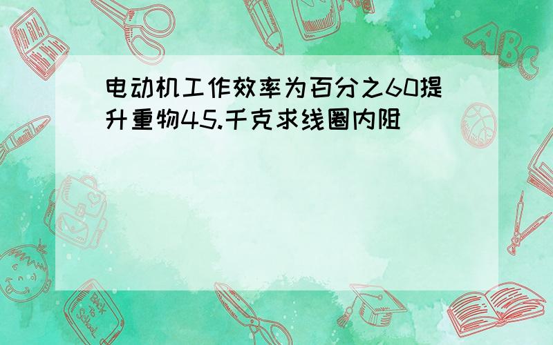 电动机工作效率为百分之60提升重物45.千克求线圈内阻