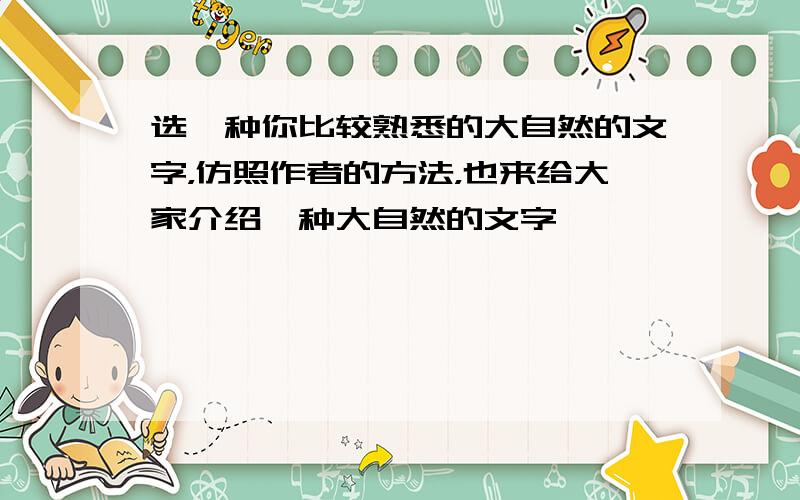 选一种你比较熟悉的大自然的文字，仿照作者的方法，也来给大家介绍一种大自然的文字