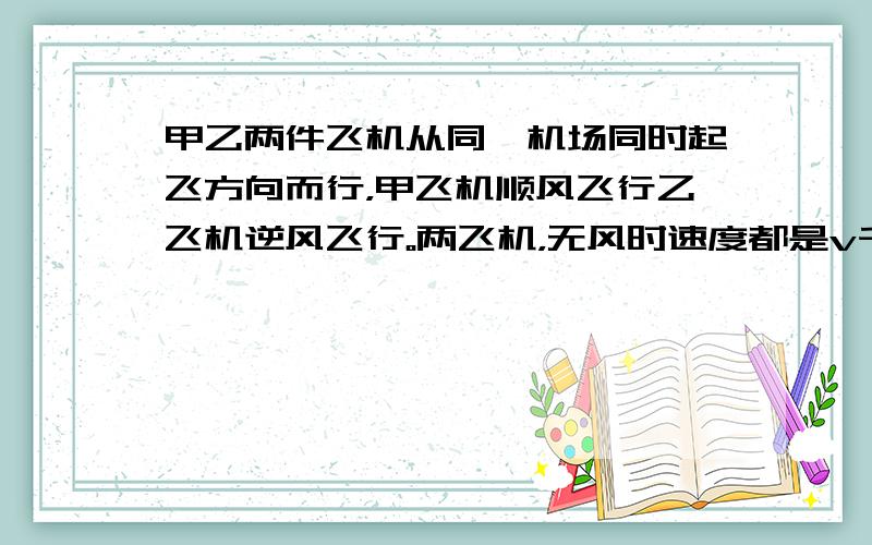 甲乙两件飞机从同一机场同时起飞方向而行，甲飞机顺风飞行乙飞机逆风飞行。两飞机，无风时速度都是v千米每
