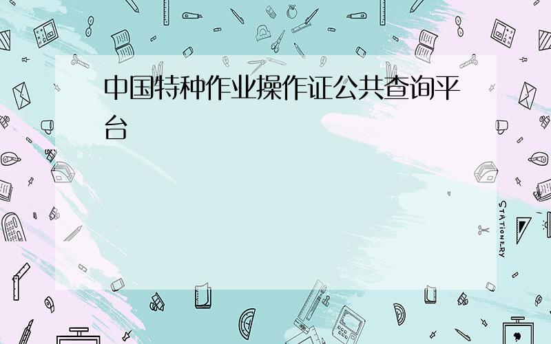 中国特种作业操作证公共查询平台