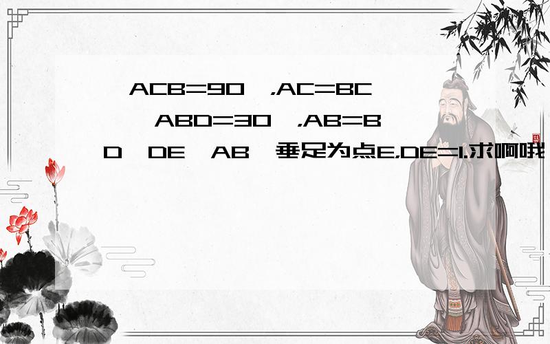 ∠ACB=90°，AC=BC,∠ABD=30°，AB=BD,DE⊥AB,垂足为点E，DE=1.求啊哦