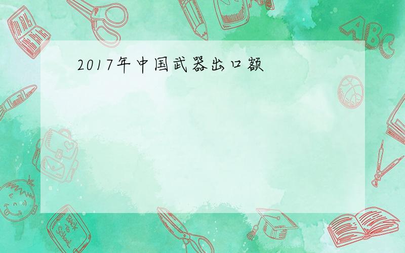 2017年中国武器出口额