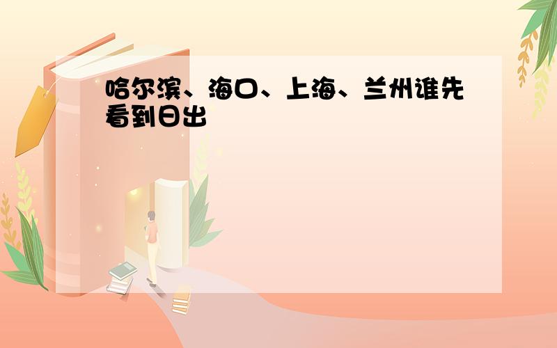 哈尔滨、海口、上海、兰州谁先看到日出