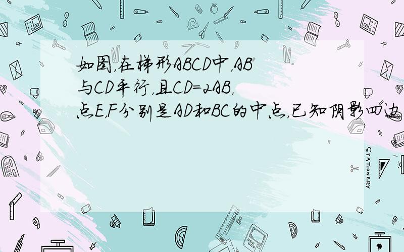 如图，在梯形ABCD中，AB与CD平行，且CD=2AB，点E，F分别是AD和BC的中点，已知阴影四边