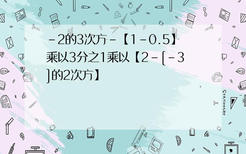 -2的3次方-【1-0.5】乘以3分之1乘以【2-[-3]的2次方】