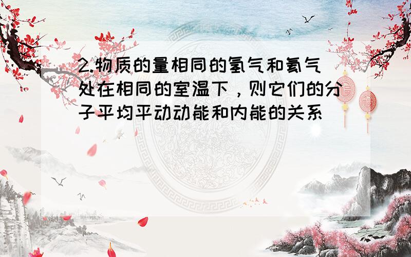 2.物质的量相同的氢气和氦气处在相同的室温下，则它们的分子平均平动动能和内能的关系