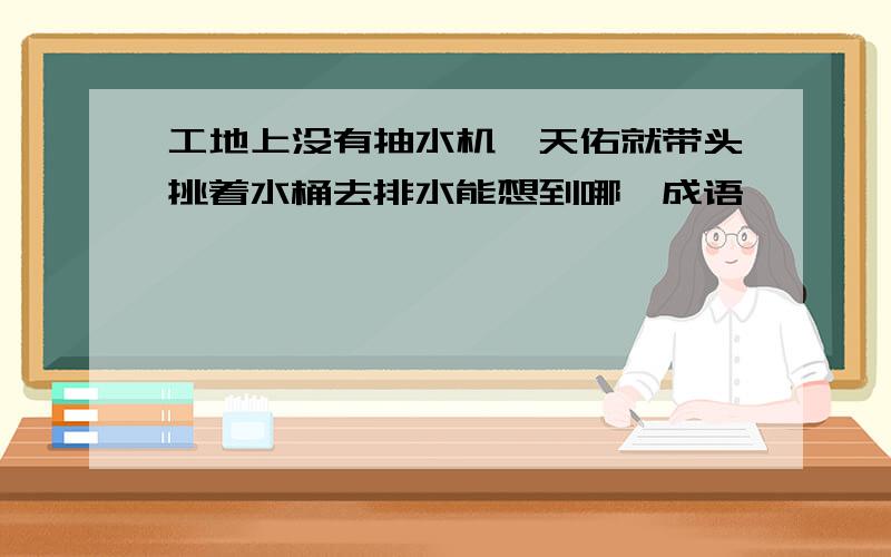 工地上没有抽水机詹天佑就带头挑着水桶去排水能想到哪一成语