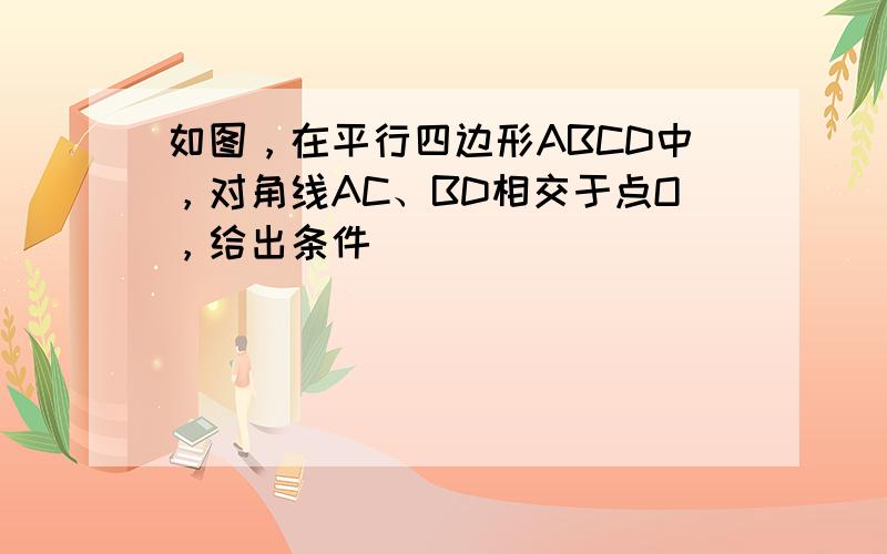 如图，在平行四边形ABCD中，对角线AC、BD相交于点O，给出条件