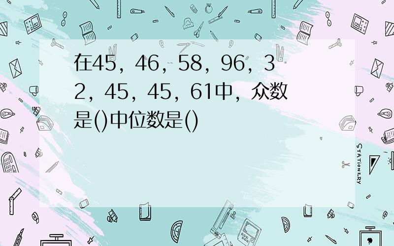 在45，46，58，96，32，45，45，61中，众数是()中位数是()