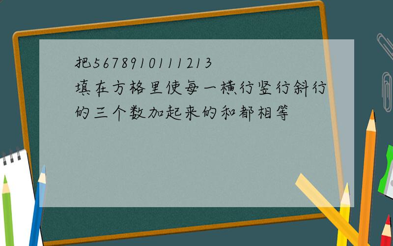 把5678910111213填在方格里使每一横行竖行斜行的三个数加起来的和都相等