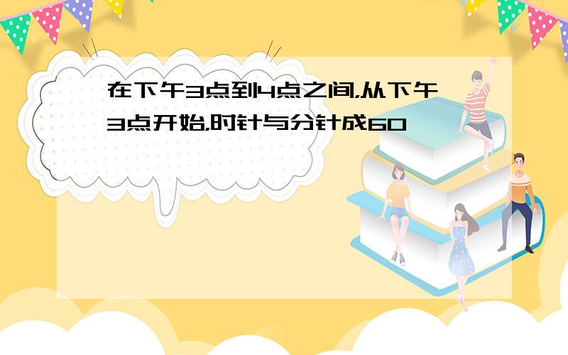 在下午3点到4点之间，从下午3点开始，时针与分针成60