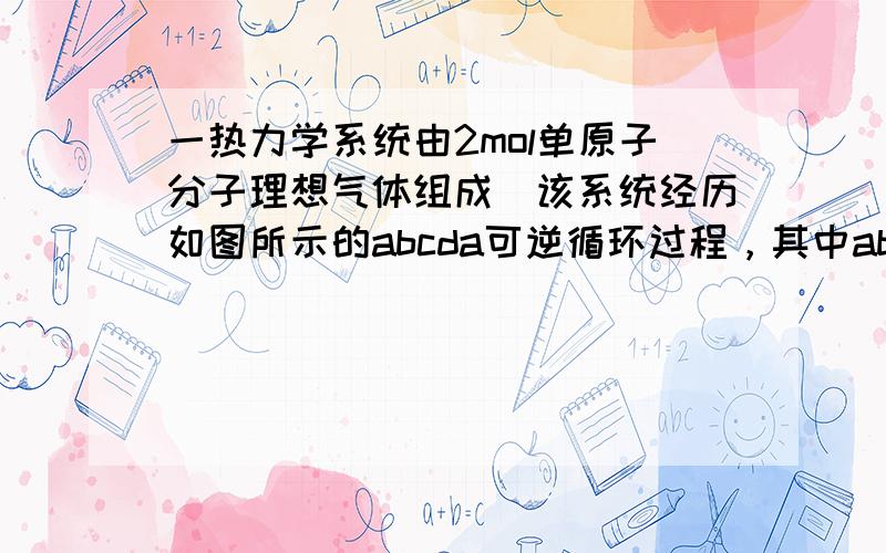 一热力学系统由2mol单原子分子理想气体组成．该系统经历如图所示的abcda可逆循环过程，其中ab、