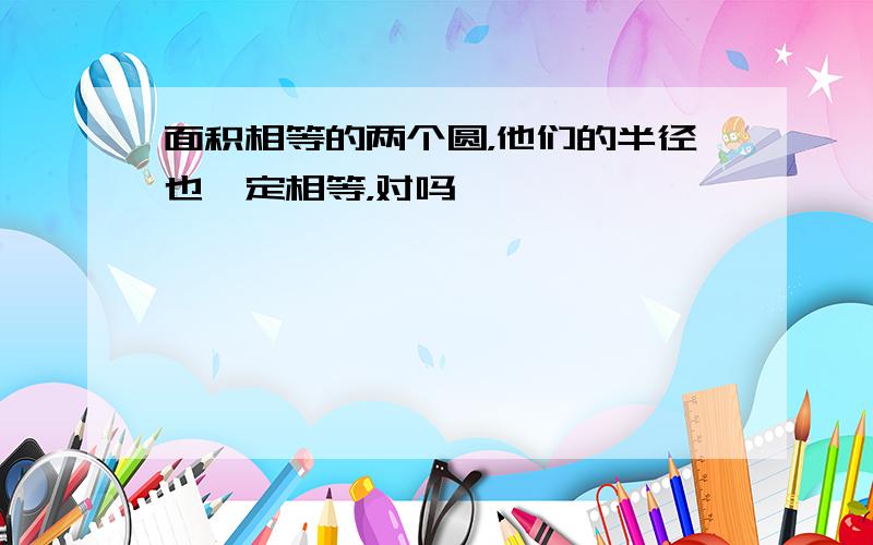 面积相等的两个圆，他们的半径也一定相等，对吗