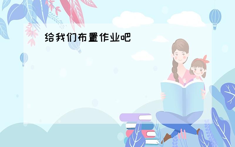 给我们布置作业吧