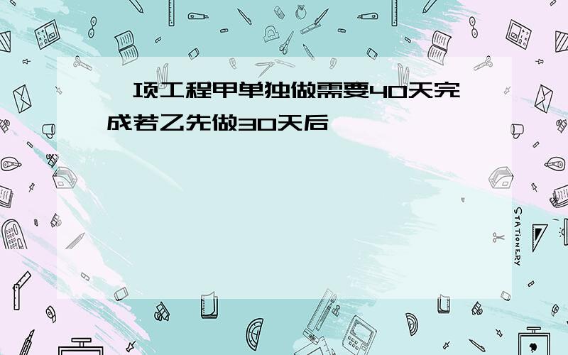 一项工程甲单独做需要40天完成若乙先做30天后