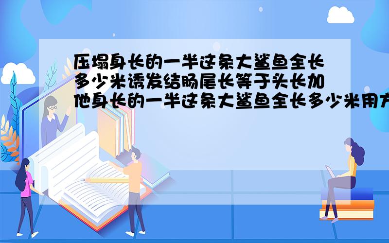 压塌身长的一半这条大鲨鱼全长多少米诱发结肠尾长等于头长加他身长的一半这条大鲨鱼全长多少米用方程解