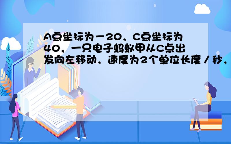 A点坐标为－20，C点坐标为40，一只电子蚂蚁甲从C点出发向左移动，速度为2个单位长度／秒，B为数轴